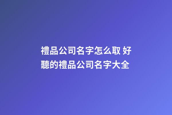 禮品公司名字怎么取 好聽的禮品公司名字大全